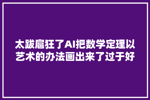 太跋扈狂了AI把数学定理以艺术的办法画出来了过于好看