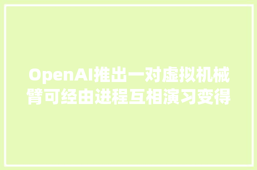 OpenAI推出一对虚拟机械臂可经由进程互相演习变得更智能