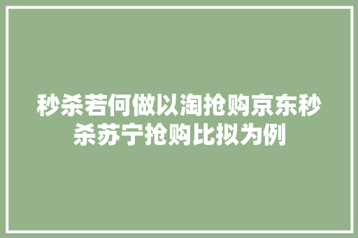 秒杀若何做以淘抢购京东秒杀苏宁抢购比拟为例