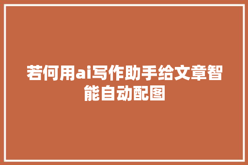 若何用ai写作助手给文章智能自动配图