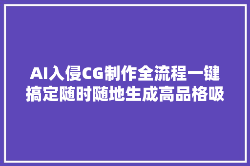 AI入侵CG制作全流程一键搞定随时随地生成高品格吸睛大年夜片