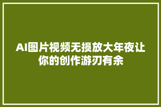 AI图片视频无损放大年夜让你的创作游刃有余