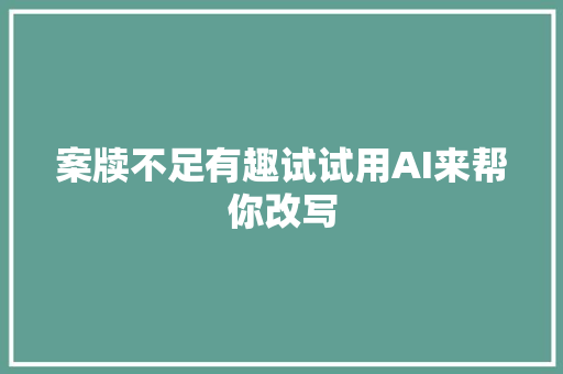 案牍不足有趣试试用AI来帮你改写