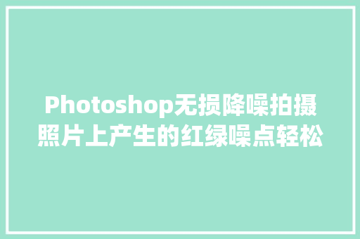 Photoshop无损降噪拍摄照片上产生的红绿噪点轻松扫光不用愁