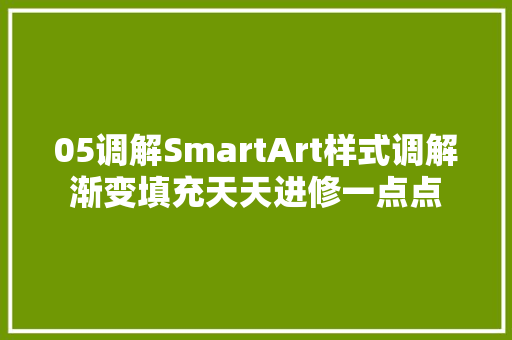 05调解SmartArt样式调解渐变填充天天进修一点点