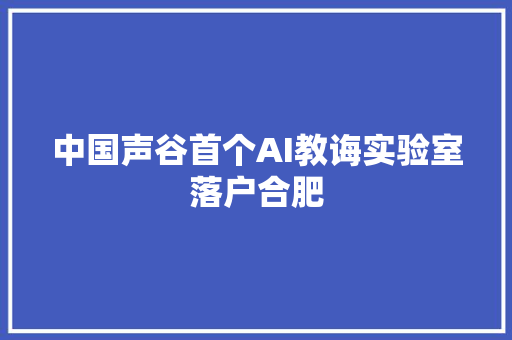 中国声谷首个AI教诲实验室落户合肥