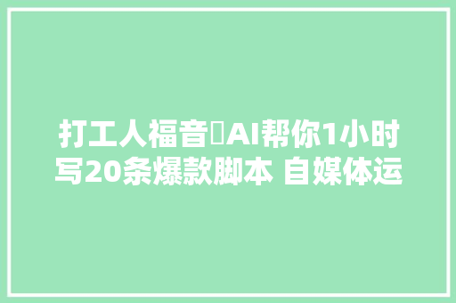 打工人福音㊙AI帮你1小时写20条爆款脚本 自媒体运营