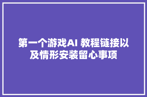 第一个游戏AI 教程链接以及情形安装留心事项