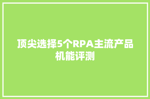 顶尖选择5个RPA主流产品机能评测