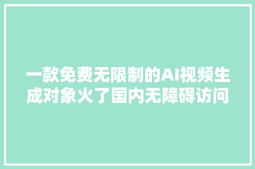 一款免费无限制的AI视频生成对象火了国内无障碍访问附教程