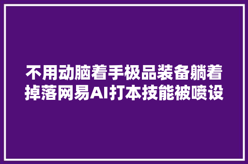 不用动脑着手极品装备躺着掉落网易AI打本技能被喷设计太离谱