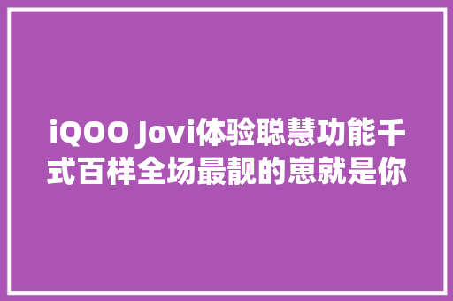 iQOO Jovi体验聪慧功能千式百样全场最靓的崽就是你