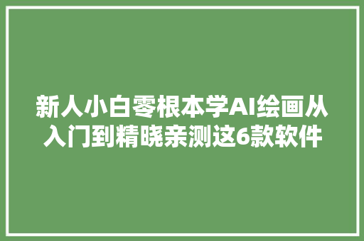 新人小白零根本学AI绘画从入门到精晓亲测这6款软件好用