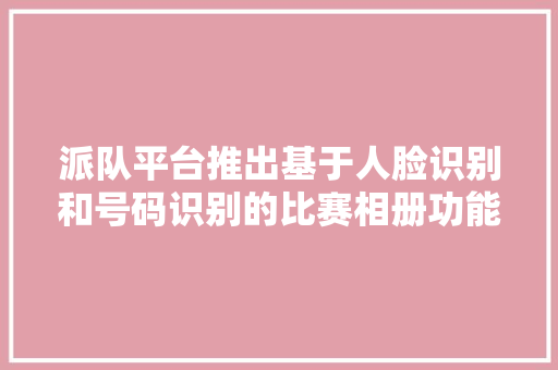 派队平台推出基于人脸识别和号码识别的比赛相册功能了