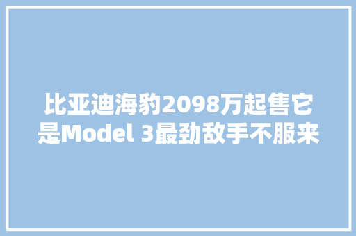 比亚迪海豹2098万起售它是Model 3最劲敌手不服来辩