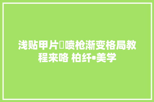 浅贴甲片➕喷枪渐变格局教程来咯 柏纤•美学