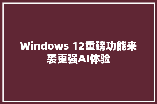 Windows 12重磅功能来袭更强AI体验