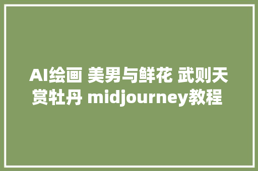 AI绘画 美男与鲜花 武则天赏牡丹 midjourney教程 人工智能插画