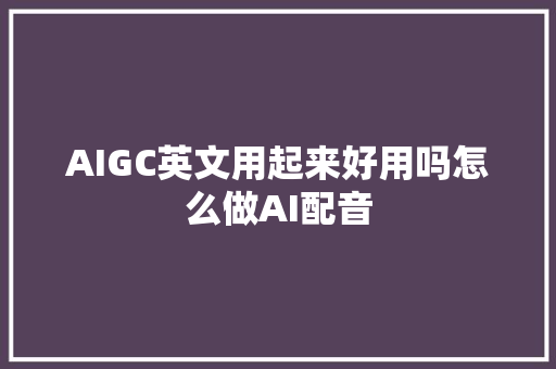 AIGC英文用起来好用吗怎么做AI配音