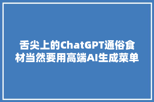 舌尖上的ChatGPT通俗食材当然要用高端AI生成菜单