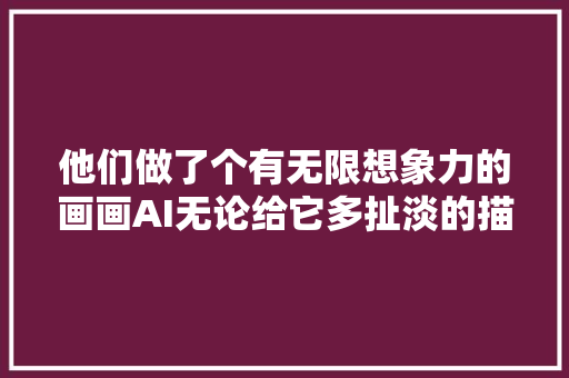 他们做了个有无限想象力的画画AI无论给它多扯淡的描述它都能给你画出来牛掰了