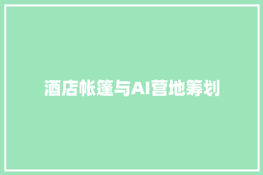 酒店帐篷与AI营地筹划