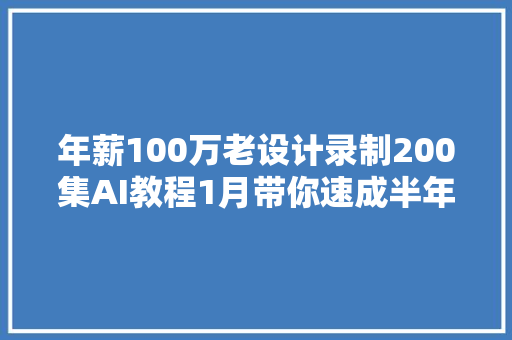 年薪100万老设计录制200集AI教程1月带你速成半年带你月入10K