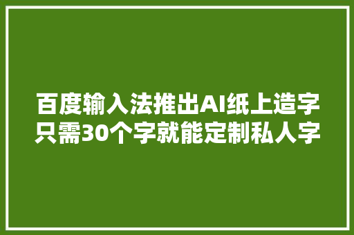 百度输入法推出AI纸上造字只需30个字就能定制私人字体