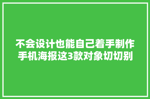 不会设计也能自己着手制作手机海报这3款对象切切别错过