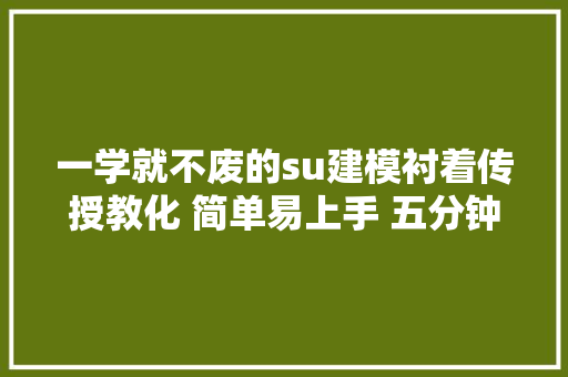 一学就不废的su建模衬着传授教化 简单易上手 五分钟学会