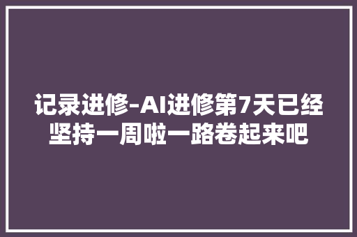 记录进修–AI进修第7天已经坚持一周啦一路卷起来吧