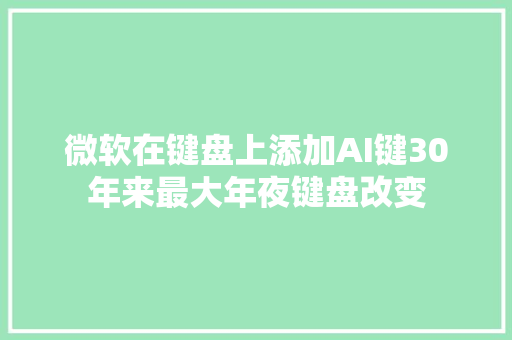 微软在键盘上添加AI键30年来最大年夜键盘改变