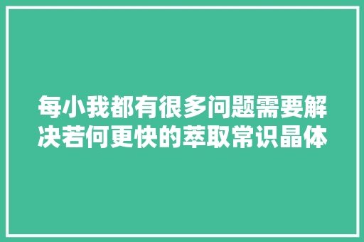 每小我都有很多问题需要解决若何更快的萃取常识晶体