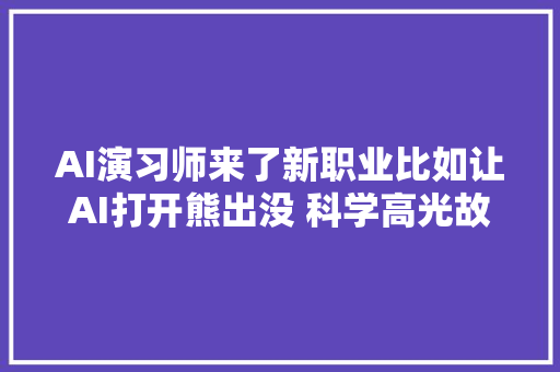 AI演习师来了新职业比如让AI打开熊出没 科学高光故事集