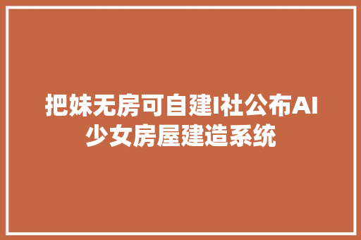 把妹无房可自建I社公布AI少女房屋建造系统