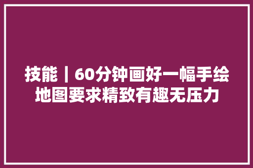 技能｜60分钟画好一幅手绘地图要求精致有趣无压力