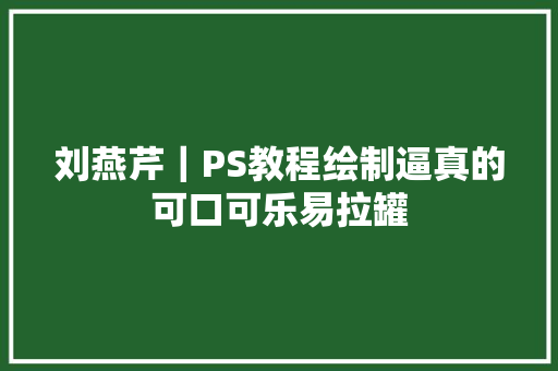 刘燕芹｜PS教程绘制逼真的可口可乐易拉罐