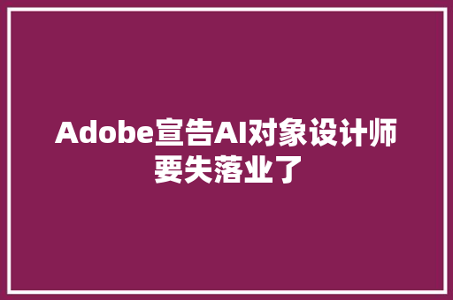 Adobe宣告AI对象设计师要失落业了