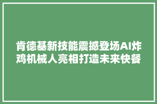 肯德基新技能震撼登场AI炸鸡机械人亮相打造未来快餐新风潮