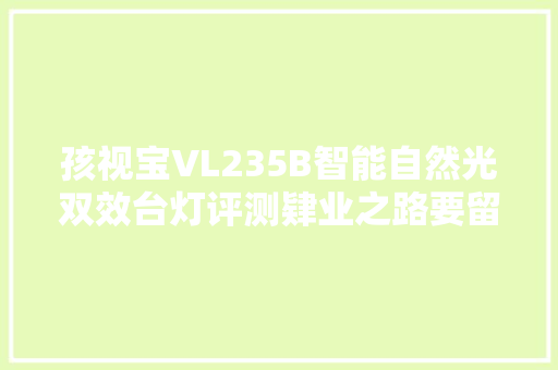 孩视宝VL235B智能自然光双效台灯评测肄业之路要留心保护眼睛