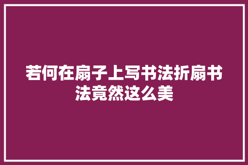 若何在扇子上写书法折扇书法竟然这么美