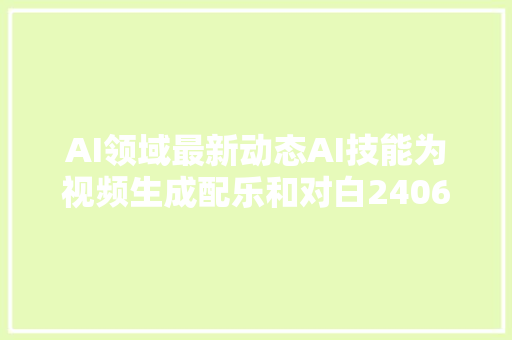 AI领域最新动态AI技能为视频生成配乐和对白240618