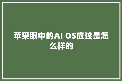 苹果眼中的AI OS应该是怎么样的