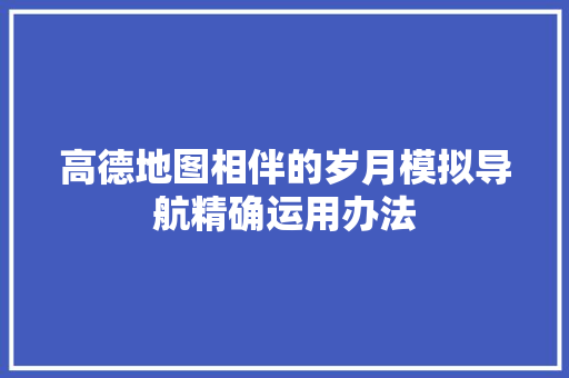 高德地图相伴的岁月模拟导航精确运用办法