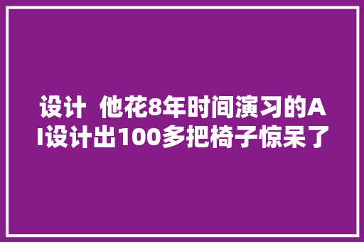 设计  他花8年时间演习的AI设计出100多把椅子惊呆了他自己