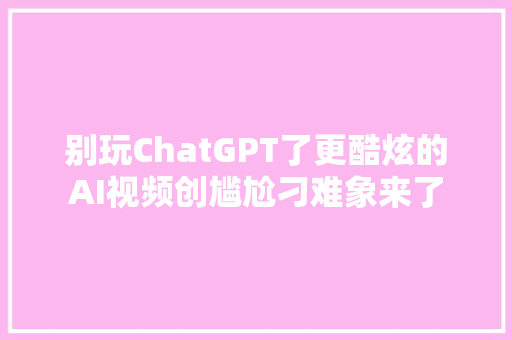 别玩ChatGPT了更酷炫的AI视频创尴尬刁难象来了