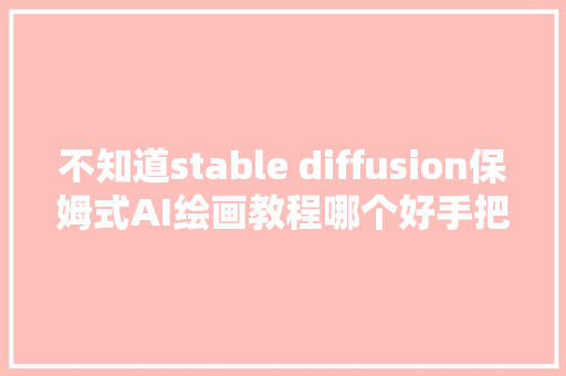 不知道stable diffusion保姆式AI绘画教程哪个好手把手教你制作