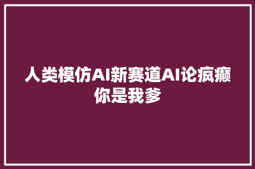 人类模仿AI新赛道AI论疯癫你是我爹