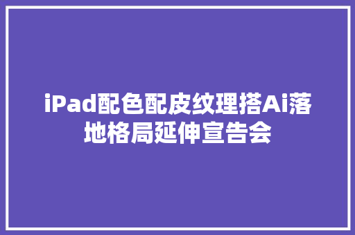 iPad配色配皮纹理搭Ai落地格局延伸宣告会