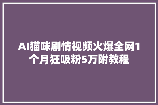 AI猫咪剧情视频火爆全网1个月狂吸粉5万附教程